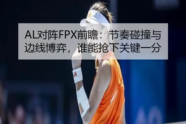 AL对阵FPX前瞻：节奏碰撞与边线博弈，谁能抢下关键一分（kaiyun）
