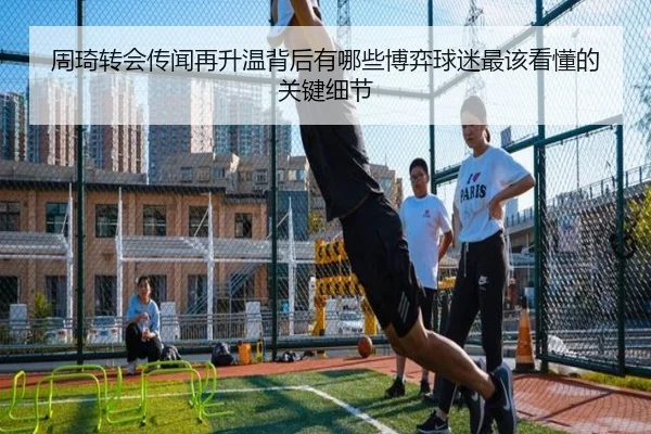 周琦转会传闻再升温背后有哪些博弈球迷最该看懂的关键细节（kaiyun）