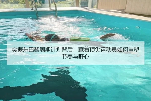 樊振东巴黎周期计划背后，藏着顶尖运动员如何重塑节奏与野心（kaiyun）